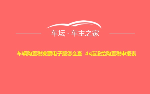 车辆购置税发票电子版怎么查 4s店没给购置税申报表