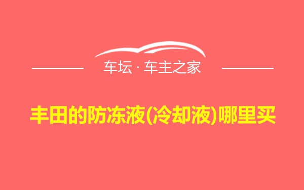 丰田的防冻液(冷却液)哪里买