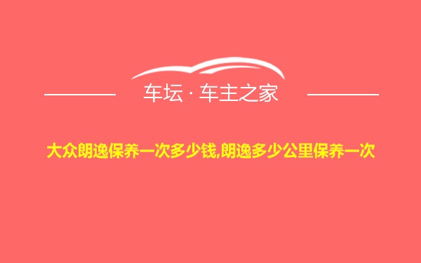 大众朗逸保养一次多少钱,朗逸多少公里保养一次