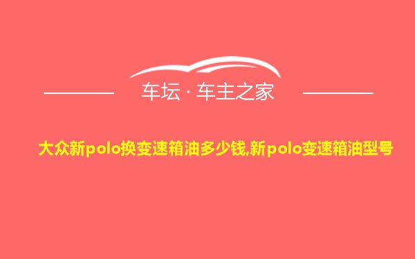 大众新polo换变速箱油多少钱,新polo变速箱油型号