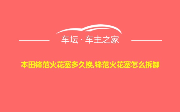 本田锋范火花塞多久换,锋范火花塞怎么拆卸