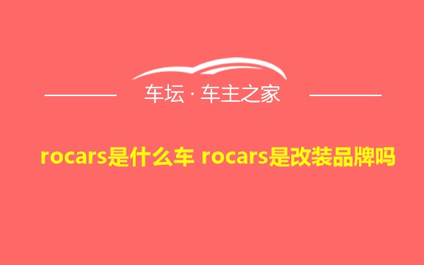rocars是什么车 rocars是改装品牌吗