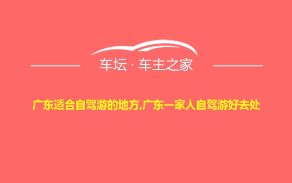 广东适合自驾游的地方,广东一家人自驾游好去处