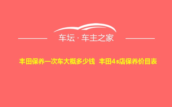 丰田保养一次车大概多少钱 丰田4s店保养价目表