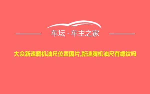 大众新速腾机油尺位置图片,新速腾机油尺有螺纹吗