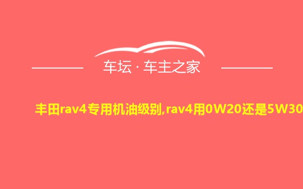 丰田rav4专用机油级别,rav4用0W20还是5W30