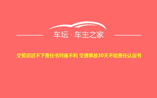 交警迟迟不下责任书对谁不利 交通事故30天不给责任认定书