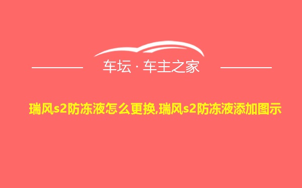 瑞风s2防冻液怎么更换,瑞风s2防冻液添加图示