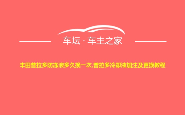 丰田普拉多防冻液多久换一次,普拉多冷却液加注及更换教程