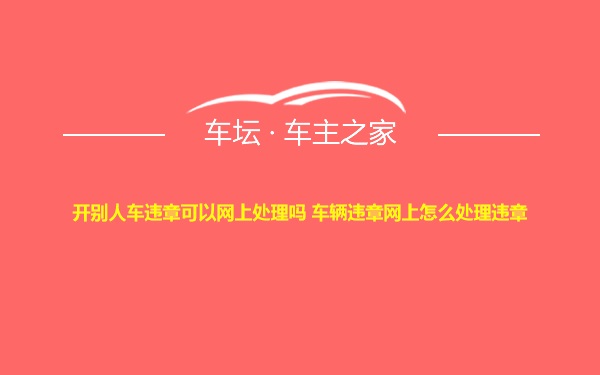 开别人车违章可以网上处理吗 车辆违章网上怎么处理违章