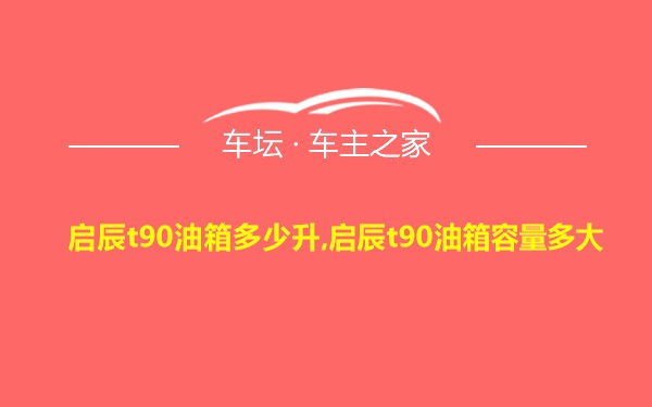 启辰t90油箱多少升,启辰t90油箱容量多大