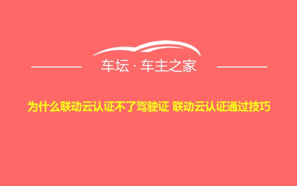 为什么联动云认证不了驾驶证 联动云认证通过技巧