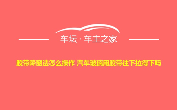 胶带降窗法怎么操作 汽车玻璃用胶带往下拉得下吗