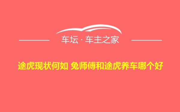 途虎现状何如 兔师傅和途虎养车哪个好