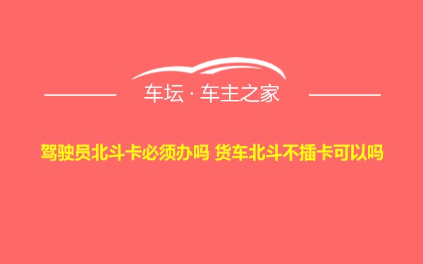 驾驶员北斗卡必须办吗 货车北斗不插卡可以吗