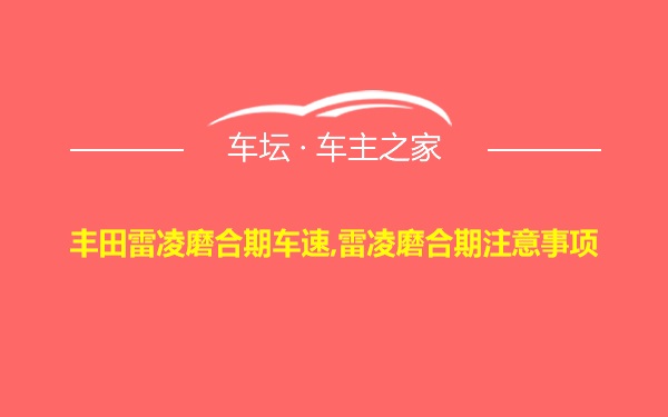 丰田雷凌磨合期车速,雷凌磨合期注意事项