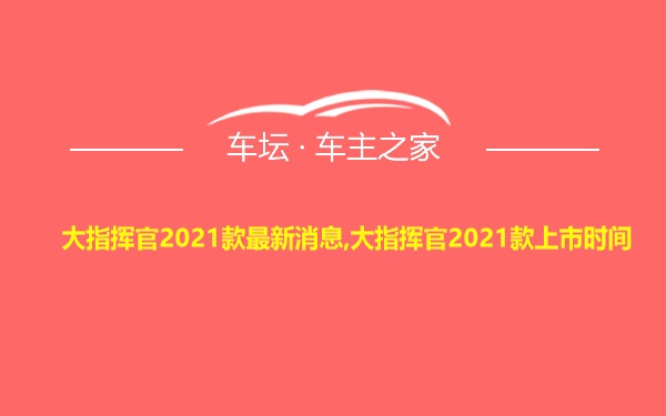 大指挥官2021款最新消息,大指挥官2021款上市时间