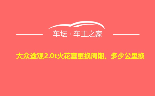 大众途观2.0t火花塞更换周期、多少公里换