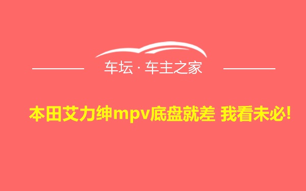 本田艾力绅mpv底盘就差 我看未必!