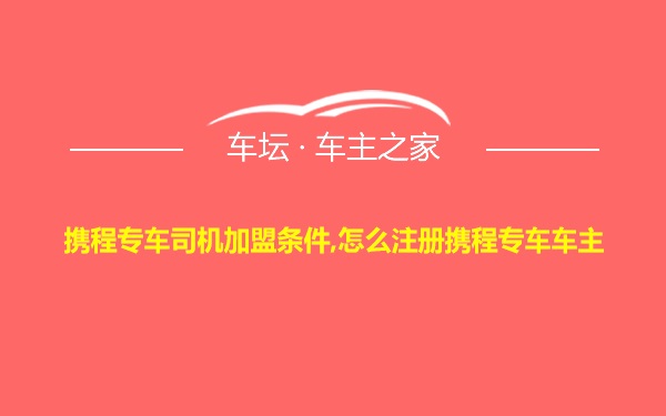 携程专车司机加盟条件,怎么注册携程专车车主