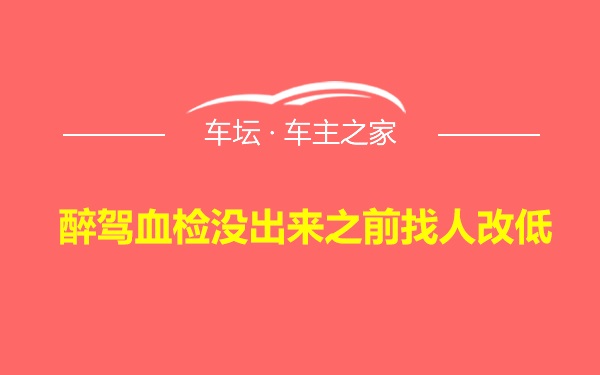 醉驾血检没出来之前找人改低