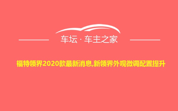 福特领界2020款最新消息,新领界外观微调配置提升