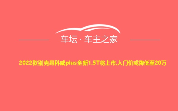 2022款别克昂科威plus全新1.5T将上市,入门价或降低至20万