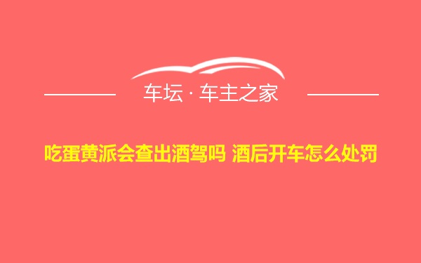 吃蛋黄派会查出酒驾吗 酒后开车怎么处罚