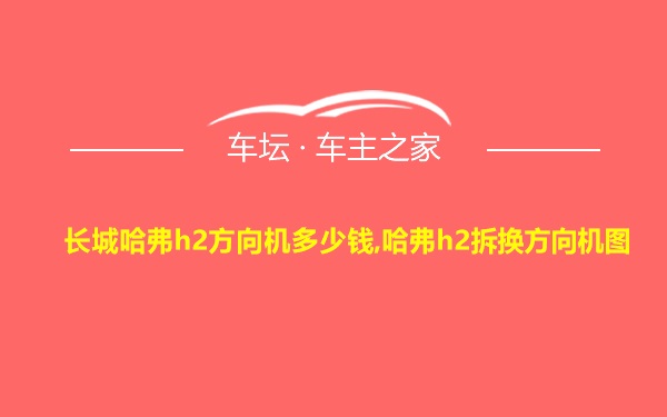 长城哈弗h2方向机多少钱,哈弗h2拆换方向机图