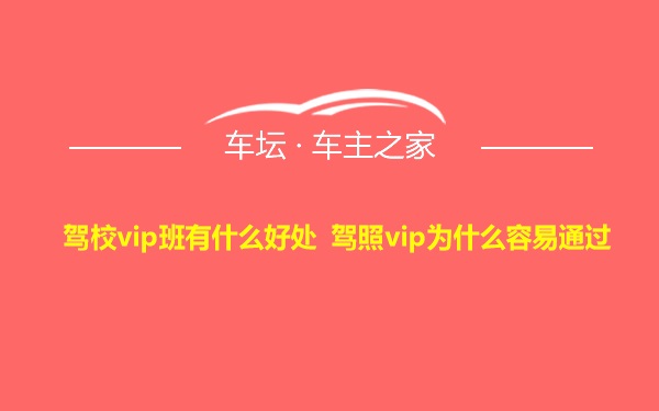 驾校vip班有什么好处 驾照vip为什么容易通过