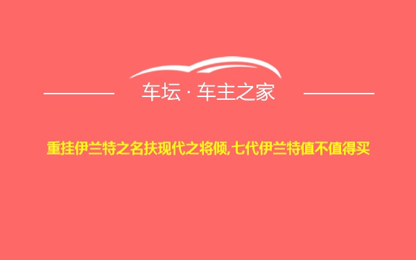 重挂伊兰特之名扶现代之将倾,七代伊兰特值不值得买