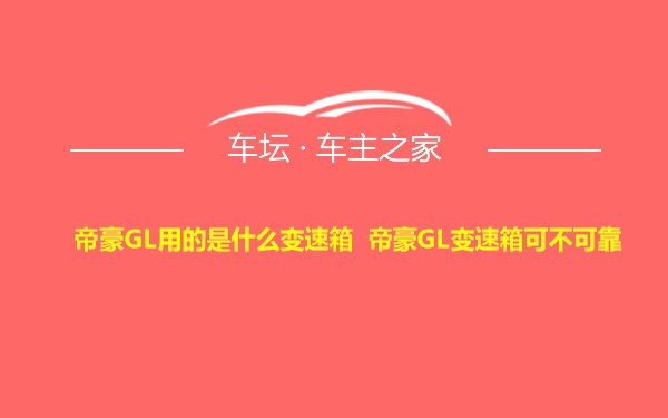 帝豪GL用的是什么变速箱 帝豪GL变速箱可不可靠