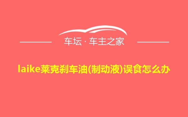 laike莱克刹车油(制动液)误食怎么办