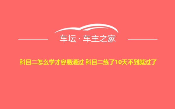 科目二怎么学才容易通过 科目二练了10天不到就过了