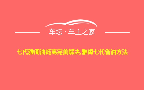 七代雅阁油耗高完美解决,雅阁七代省油方法