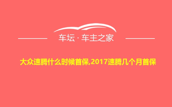 大众速腾什么时候首保,2017速腾几个月首保