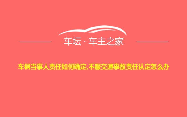 车祸当事人责任如何确定,不服交通事故责任认定怎么办