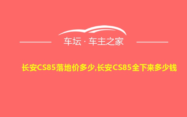 长安CS85落地价多少,长安CS85全下来多少钱