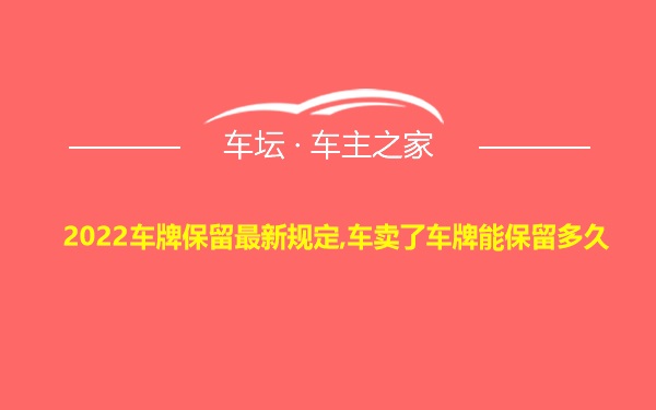 2022车牌保留最新规定,车卖了车牌能保留多久