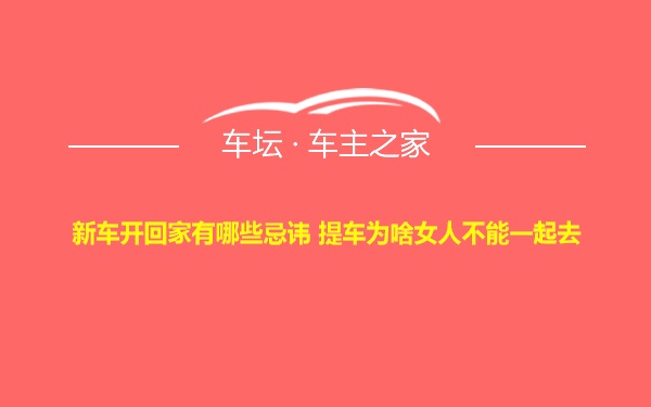 新车开回家有哪些忌讳 提车为啥女人不能一起去