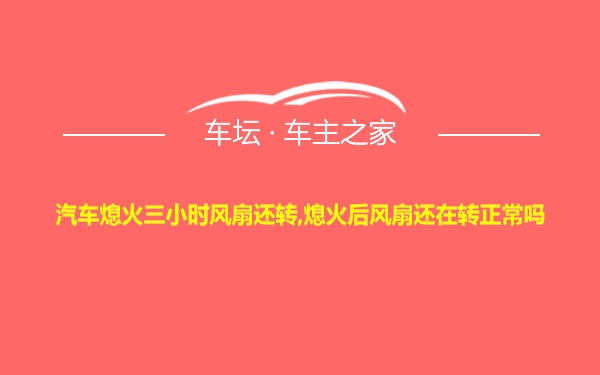 汽车熄火三小时风扇还转,熄火后风扇还在转正常吗