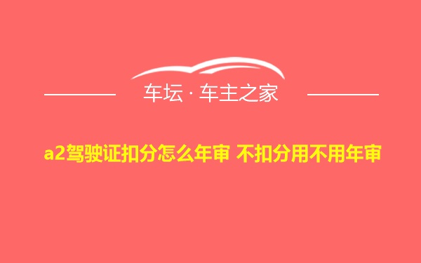 a2驾驶证扣分怎么年审 不扣分用不用年审