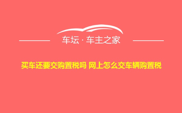 买车还要交购置税吗 网上怎么交车辆购置税