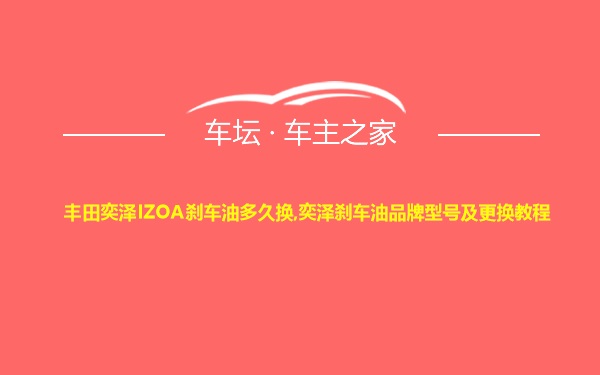 丰田奕泽IZOA刹车油多久换,奕泽刹车油品牌型号及更换教程