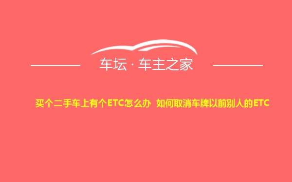 买个二手车上有个ETC怎么办 如何取消车牌以前别人的ETC