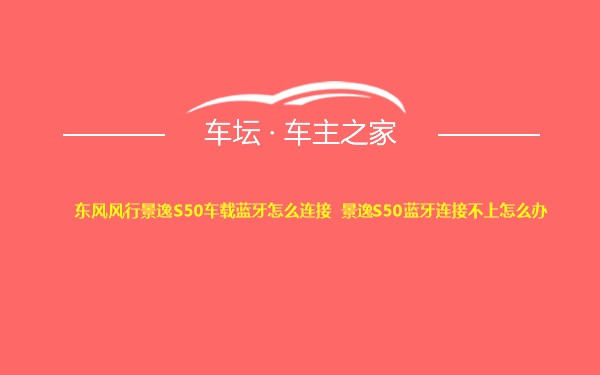 东风风行景逸S50车载蓝牙怎么连接 景逸S50蓝牙连接不上怎么办