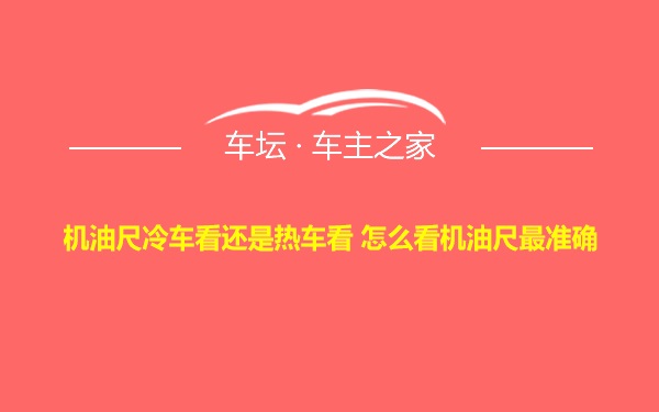 机油尺冷车看还是热车看 怎么看机油尺最准确