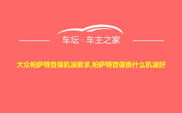 大众帕萨特首保机油要求,帕萨特首保换什么机油好