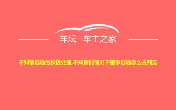 不知情逃逸后积极处理,不知情的情况下肇事逃逸怎么去判定