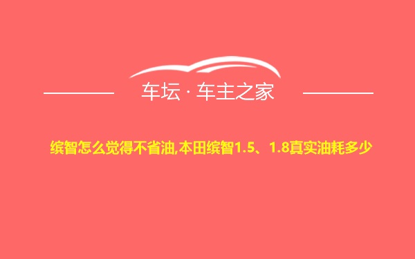 缤智怎么觉得不省油,本田缤智1.5、1.8真实油耗多少